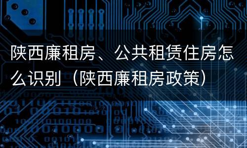 陕西廉租房、公共租赁住房怎么识别（陕西廉租房政策）