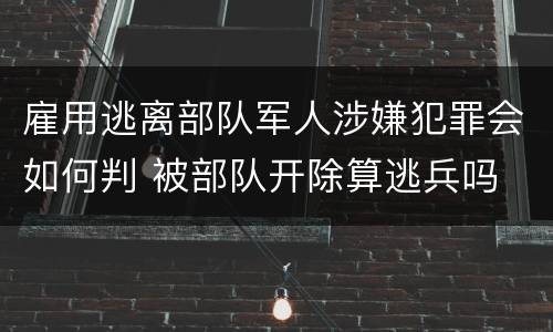 雇用逃离部队军人涉嫌犯罪会如何判 被部队开除算逃兵吗