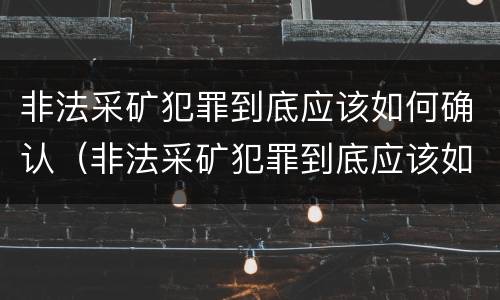 非法采矿犯罪到底应该如何确认（非法采矿犯罪到底应该如何确认罪名）