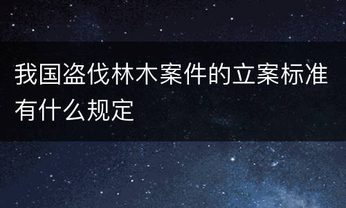 我国盗伐林木案件的立案标准有什么规定