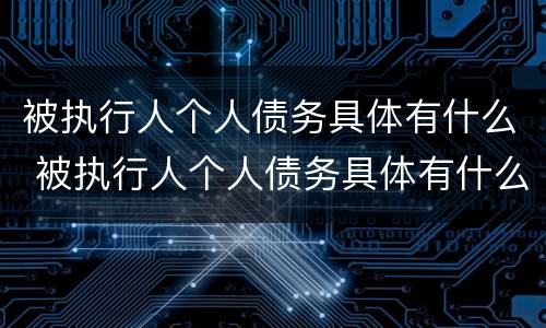 被执行人个人债务具体有什么 被执行人个人债务具体有什么影响