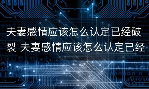 夫妻感情应该怎么认定已经破裂 夫妻感情应该怎么认定已经破裂的婚姻