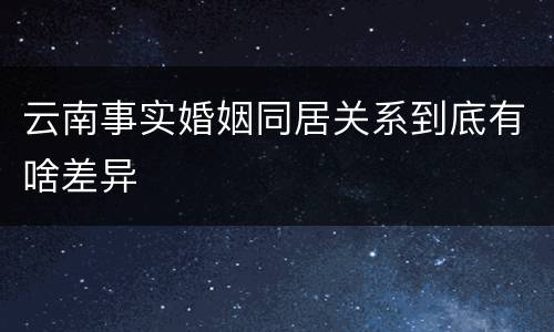 云南事实婚姻同居关系到底有啥差异