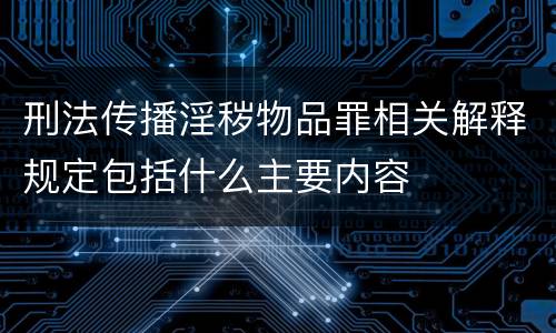 刑法传播淫秽物品罪相关解释规定包括什么主要内容