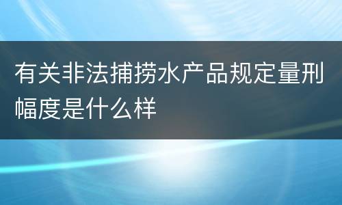 有关非法捕捞水产品规定量刑幅度是什么样