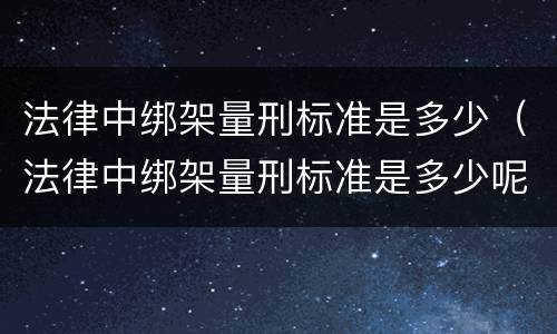 法律中绑架量刑标准是多少（法律中绑架量刑标准是多少呢）