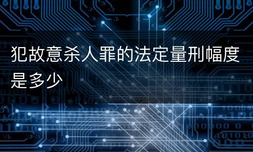 犯故意杀人罪的法定量刑幅度是多少