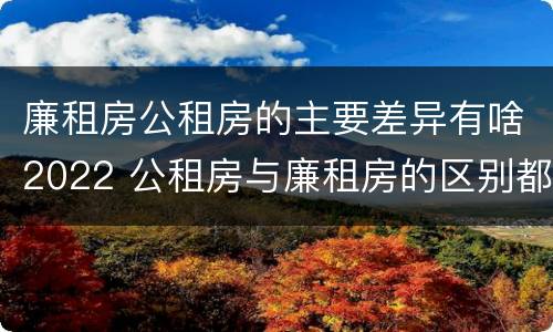 廉租房公租房的主要差异有啥2022 公租房与廉租房的区别都在此,别再搞错了!