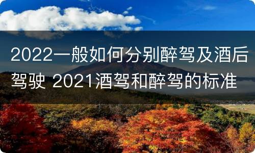 2022一般如何分别醉驾及酒后驾驶 2021酒驾和醉驾的标准