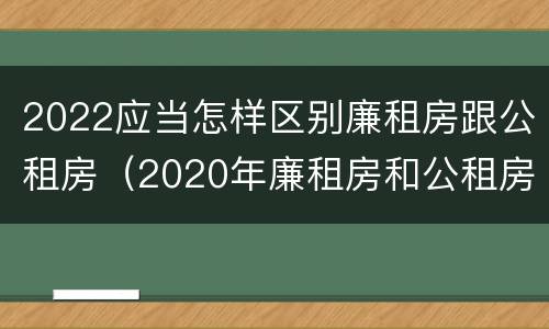 2022应当怎样区别廉租房跟公租房（2020年廉租房和公租房的区别）