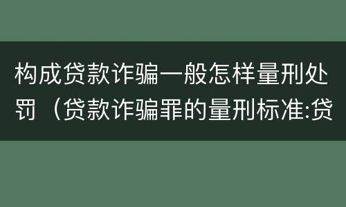 构成贷款诈骗一般怎样量刑处罚（贷款诈骗罪的量刑标准:贷款诈骗罪的刑罚规定）