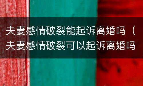 夫妻感情破裂能起诉离婚吗（夫妻感情破裂可以起诉离婚吗）