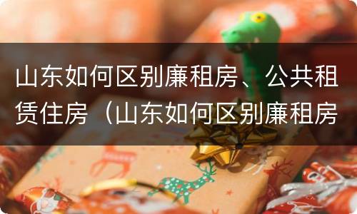 山东如何区别廉租房、公共租赁住房（山东如何区别廉租房,公共租赁住房和住宅）