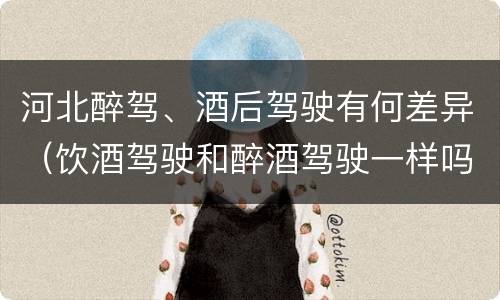 河北醉驾、酒后驾驶有何差异（饮酒驾驶和醉酒驾驶一样吗）