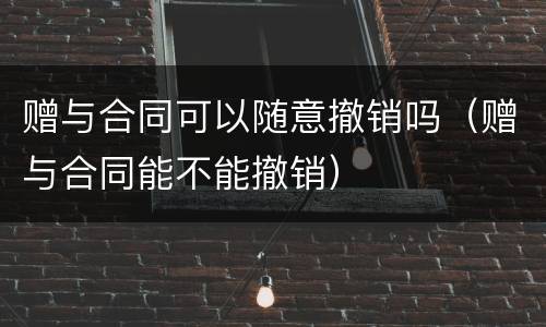 赠与合同可以随意撤销吗（赠与合同能不能撤销）