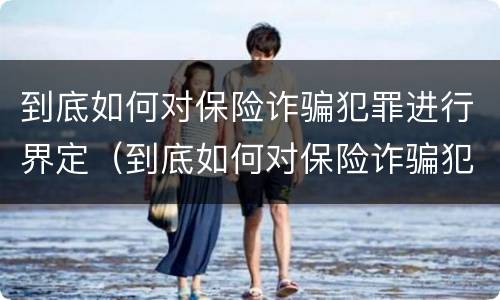 到底如何对保险诈骗犯罪进行界定（到底如何对保险诈骗犯罪进行界定处罚）