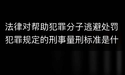 法律对帮助犯罪分子逃避处罚犯罪规定的刑事量刑标准是什么样的