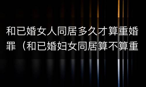 和已婚女人同居多久才算重婚罪（和已婚妇女同居算不算重婚罪）