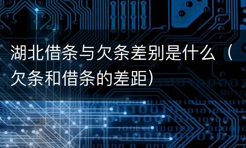 湖北借条与欠条差别是什么（欠条和借条的差距）