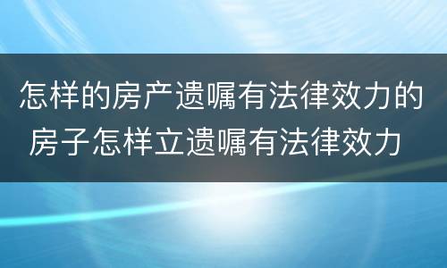 怎样的房产遗嘱有法律效力的 房子怎样立遗嘱有法律效力