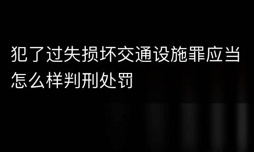 犯了过失损坏交通设施罪应当怎么样判刑处罚