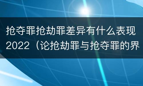 抢夺罪抢劫罪差异有什么表现2022（论抢劫罪与抢夺罪的界限）