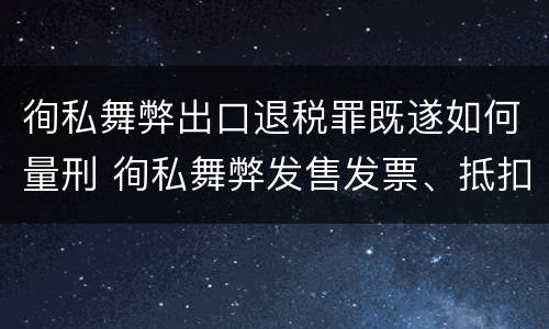徇私舞弊出口退税罪既遂如何量刑 徇私舞弊发售发票、抵扣税款、出口退税罪