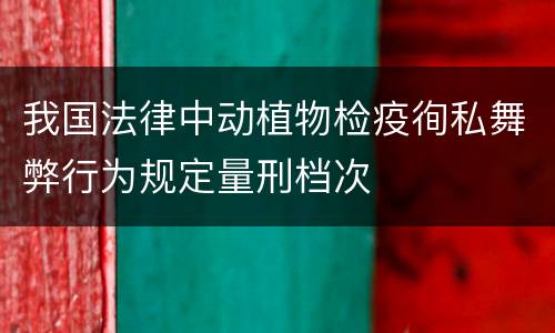 我国法律中动植物检疫徇私舞弊行为规定量刑档次