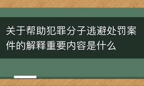 关于帮助犯罪分子逃避处罚案件的解释重要内容是什么
