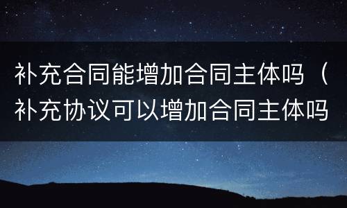 补充合同能增加合同主体吗（补充协议可以增加合同主体吗）