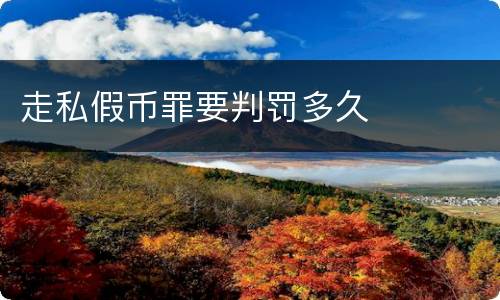 走私假币罪要判罚多久