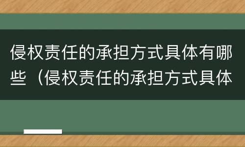 侵权责任的承担方式具体有哪些（侵权责任的承担方式具体有哪些种类）