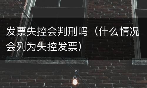 发票失控会判刑吗（什么情况会列为失控发票）