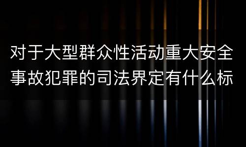 对于大型群众性活动重大安全事故犯罪的司法界定有什么标准