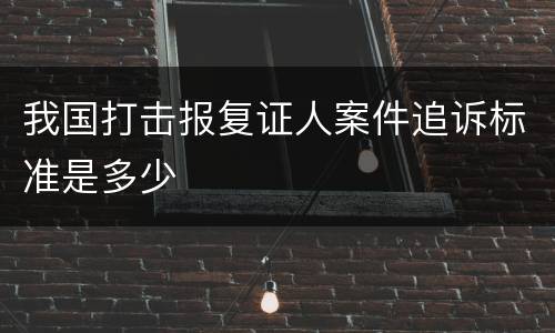 我国打击报复证人案件追诉标准是多少