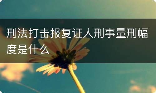 刑法打击报复证人刑事量刑幅度是什么