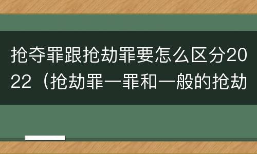 抢夺罪跟抢劫罪要怎么区分2022（抢劫罪一罪和一般的抢劫罪）