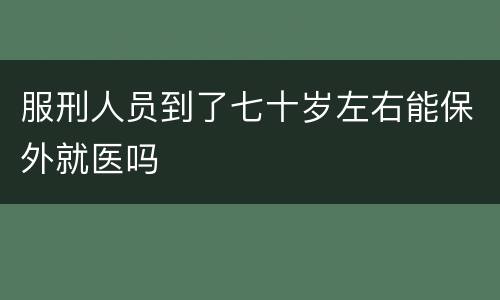 服刑人员到了七十岁左右能保外就医吗
