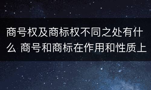 商号权及商标权不同之处有什么 商号和商标在作用和性质上的区别