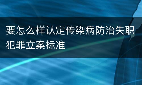 要怎么样认定传染病防治失职犯罪立案标准