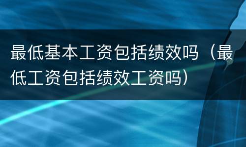 最低基本工资包括绩效吗（最低工资包括绩效工资吗）