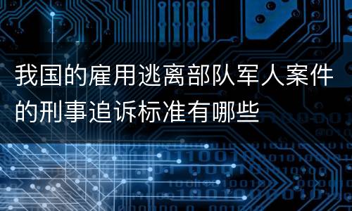 我国的雇用逃离部队军人案件的刑事追诉标准有哪些