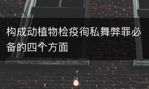 构成动植物检疫徇私舞弊罪必备的四个方面