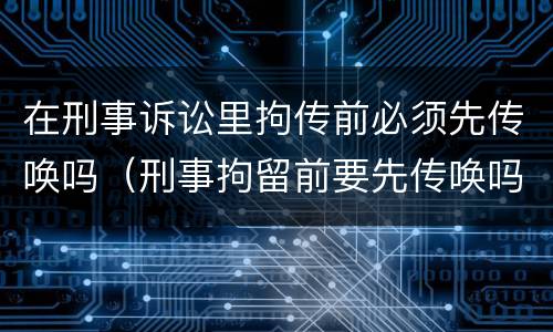 在刑事诉讼里拘传前必须先传唤吗（刑事拘留前要先传唤吗）
