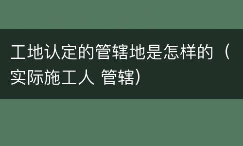 工地认定的管辖地是怎样的（实际施工人 管辖）