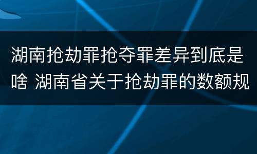湖南抢劫罪抢夺罪差异到底是啥 湖南省关于抢劫罪的数额规定