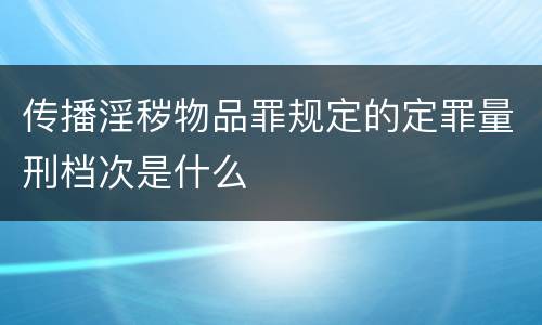 传播淫秽物品罪规定的定罪量刑档次是什么