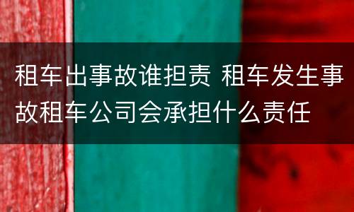 租车出事故谁担责 租车发生事故租车公司会承担什么责任