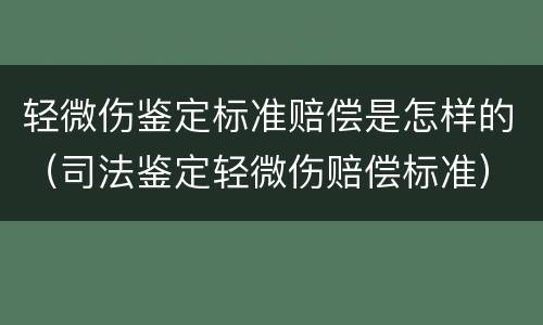 轻微伤鉴定标准赔偿是怎样的（司法鉴定轻微伤赔偿标准）