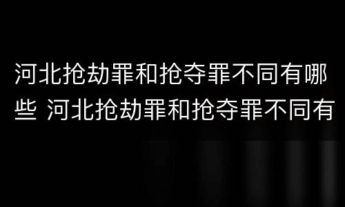 河北抢劫罪和抢夺罪不同有哪些 河北抢劫罪和抢夺罪不同有哪些案件